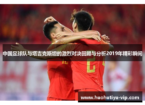 中国足球队与塔吉克斯坦的激烈对决回顾与分析2019年精彩瞬间